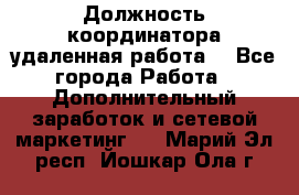 Должность координатора(удаленная работа) - Все города Работа » Дополнительный заработок и сетевой маркетинг   . Марий Эл респ.,Йошкар-Ола г.